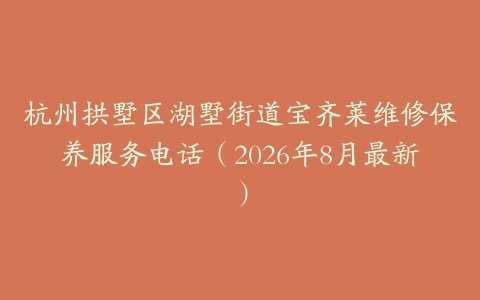 杭州拱墅区湖墅街道宝齐莱维修保养服务电话（2026年8月最新）