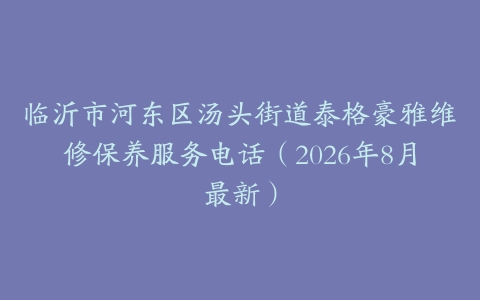 临沂市河东区汤头街道泰格豪雅维修保养服务电话（2026年8月最新）