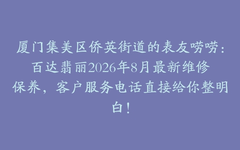 厦门集美区侨英街道的表友唠唠：百达翡丽2026年8月最新维修保养，客户服务电话直接给你整明白！