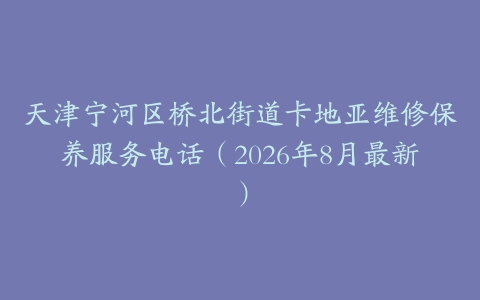 天津宁河区桥北街道卡地亚维修保养服务电话（2026年8月最新）