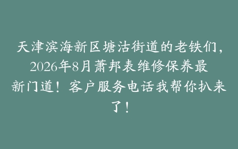 天津滨海新区塘沽街道的老铁们，2026年8月萧邦表维修保养最新门道！客户服务电话我帮你扒来了！