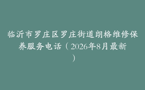 临沂市罗庄区罗庄街道朗格维修保养服务电话（2026年8月最新）