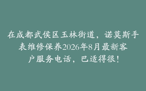 在成都武侯区玉林街道，诺莫斯手表维修保养2026年8月最新客户服务电话，巴适得很！
