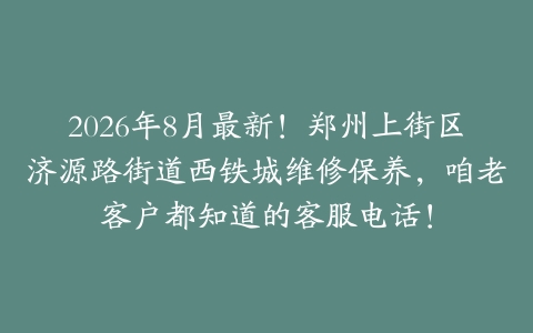 2026年8月最新!郑州上街区济源路街道西铁城维修保养,咱老客户都知道的客服电话!