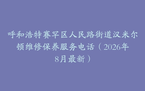 呼和浩特赛罕区人民路街道汉米尔顿维修保养服务电话（2026年8月最新）