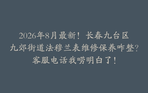 2026年8月最新！长春九台区九郊街道法穆兰表维修保养咋整？客服电话我唠明白了！