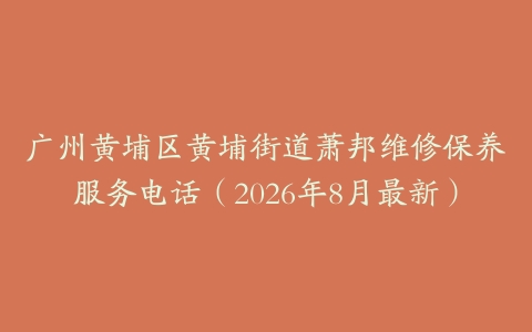 广州黄埔区黄埔街道萧邦维修保养服务电话（2026年8月最新）