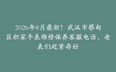 2026年8月最新！武汉市蔡甸区积家手表维修保养客服电话，老表们赶紧存好