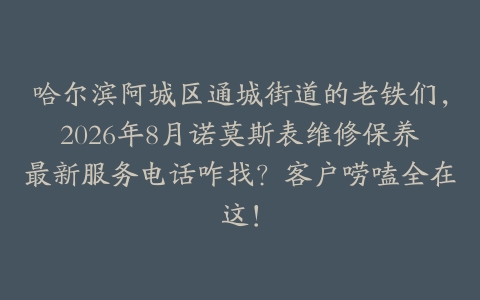 哈尔滨阿城区通城街道的老铁们，2026年8月诺莫斯表维修保养最新服务电话咋找？客户唠嗑全在这！