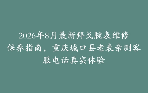 2026年8月最新拜戈腕表维修保养指南，重庆城口县老表亲测客服电话真实体验