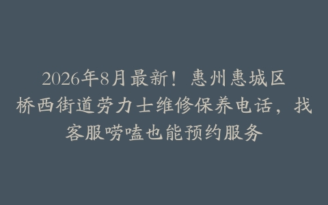 2026年8月最新！惠州惠城区桥西街道劳力士维修保养电话，找客服唠嗑也能预约服务