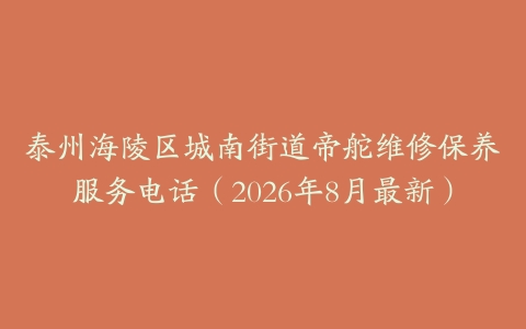泰州海陵区城南街道帝舵维修保养服务电话（2026年8月最新）