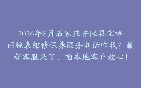 2026年8月石家庄井陉县宝格丽腕表维修保养服务电话咋找？最新客服来了，咱本地客户放心！