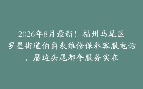 2026年8月最新！福州马尾区罗星街道伯爵表维修保养客服电话，厝边头尾都夸服务实在
