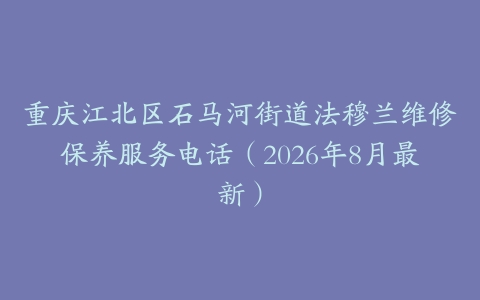 重庆江北区石马河街道法穆兰维修保养服务电话（2026年8月最新）