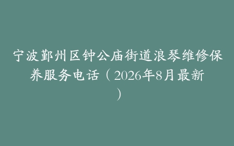 宁波鄞州区钟公庙街道浪琴维修保养服务电话（2026年8月最新）
