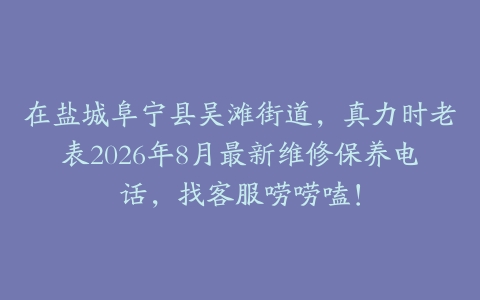 在盐城阜宁县吴滩街道，真力时老表2026年8月最新维修保养电话，找客服唠唠嗑！