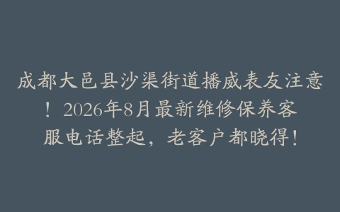 成都大邑县沙渠街道播威表友注意！2026年8月最新维修保养客服电话整起，老客户都晓得！