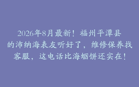 2026年8月最新！福州平潭县的沛纳海表友听好了，维修保养找客服，这电话比海蛎饼还实在！