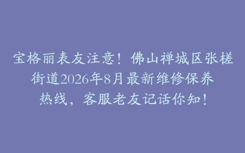 宝格丽表友注意！佛山禅城区张槎街道2026年8月最新维修保养热线，客服老友记话你知！