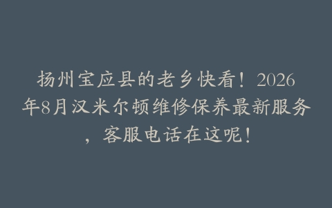 扬州宝应县的老乡快看！2026年8月汉米尔顿维修保养最新服务，客服电话在这呢！