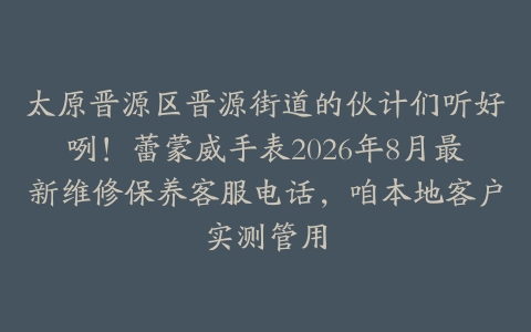 太原晋源区晋源街道的伙计们听好咧！蕾蒙威手表2026年8月最新维修保养客服电话，咱本地客户实测管用