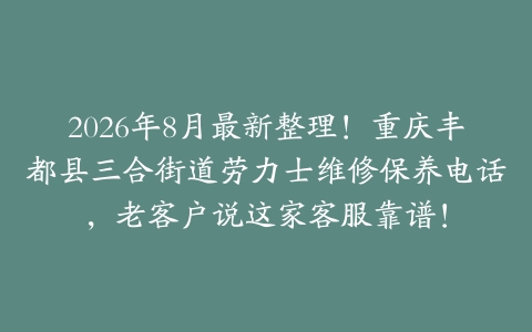 2026年8月最新整理！重庆丰都县三合街道劳力士维修保养电话，老客户说这家客服靠谱！