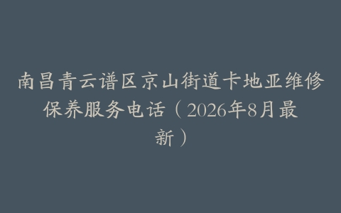 南昌青云谱区京山街道卡地亚维修保养服务电话（2026年8月最新）