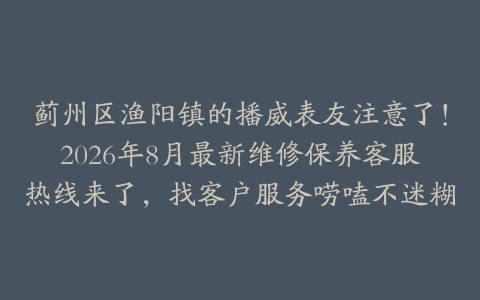 蓟州区渔阳镇的播威表友注意了！2026年8月最新维修保养客服热线来了，找客户服务唠嗑不迷糊