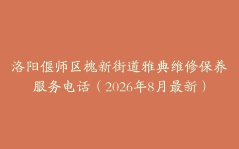 洛阳偃师区槐新街道雅典维修保养服务电话（2026年8月最新）