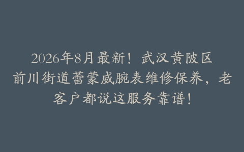 2026年8月最新！武汉黄陂区前川街道蕾蒙威腕表维修保养，老客户都说这服务靠谱！