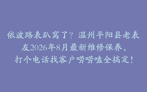 依波路表趴窝了？温州平阳县老表友2026年8月最新维修保养，打个电话找客户唠唠嗑全搞定！
