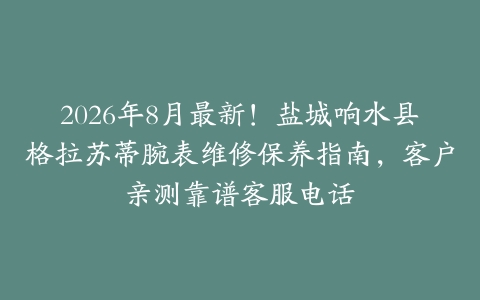 2026年8月最新！盐城响水县格拉苏蒂腕表维修保养指南，客户亲测靠谱客服电话