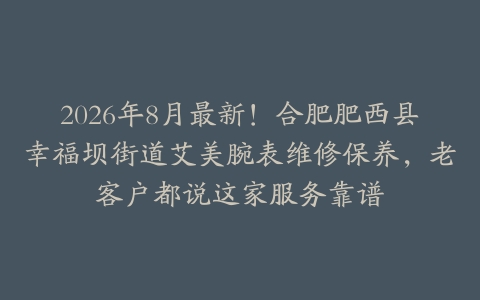 2026年8月最新！合肥肥西县幸福坝街道艾美腕表维修保养，老客户都说这家服务靠谱