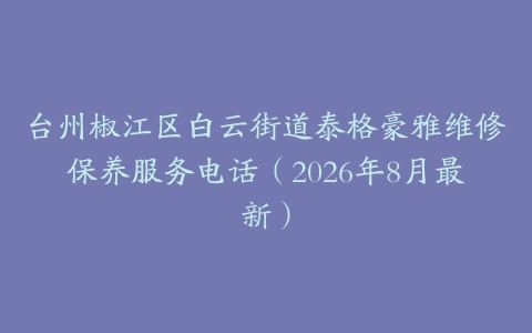 台州椒江区白云街道泰格豪雅维修保养服务电话（2026年8月最新）