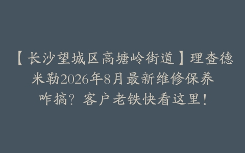 【长沙望城区高塘岭街道】理查德米勒2026年8月最新维修保养咋搞？客户老铁快看这里！