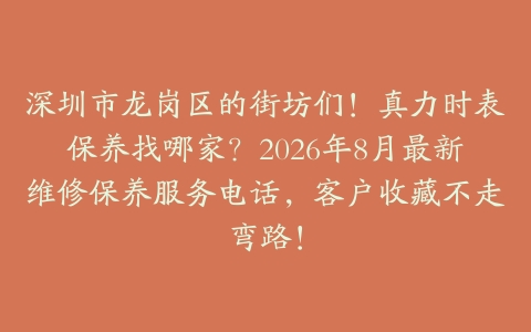 深圳市龙岗区的街坊们！真力时表保养找哪家？2026年8月最新维修保养服务电话，客户收藏不走弯路！