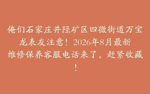 俺们石家庄井陉矿区四微街道万宝龙表友注意！2026年8月最新维修保养客服电话来了，赶紧收藏！
