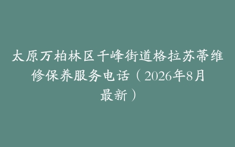 太原万柏林区千峰街道格拉苏蒂维修保养服务电话（2026年8月最新）