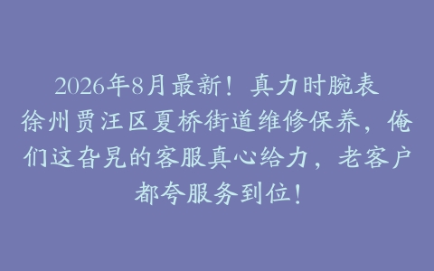 2026年8月最新！真力时腕表徐州贾汪区夏桥街道维修保养，俺们这旮旯的客服真心给力，老客户都夸服务到位！