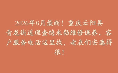 2026年8月最新！重庆云阳县青龙街道理查德米勒维修保养，客户服务电话这里找，老表们安逸得很！