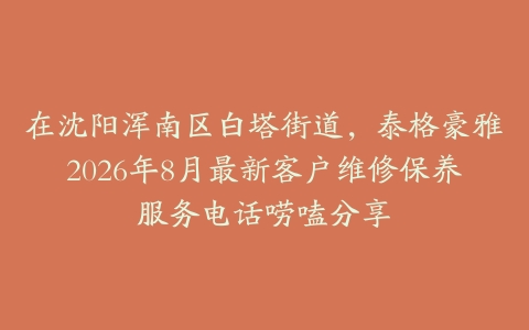 在沈阳浑南区白塔街道，泰格豪雅2026年8月最新客户维修保养服务电话唠嗑分享