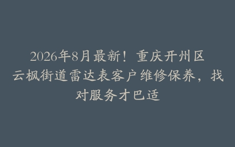 2026年8月最新！重庆开州区云枫街道雷达表客户维修保养，找对服务才巴适