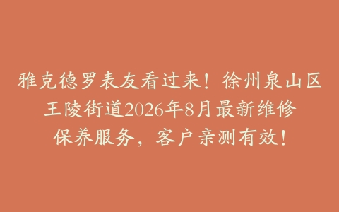 雅克德罗表友看过来！徐州泉山区王陵街道2026年8月最新维修保养服务，客户亲测有效！
