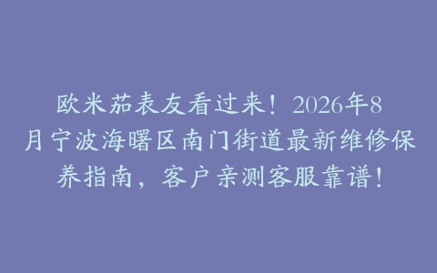 欧米茄表友看过来！2026年8月宁波海曙区南门街道最新维修保养指南，客户亲测客服靠谱！