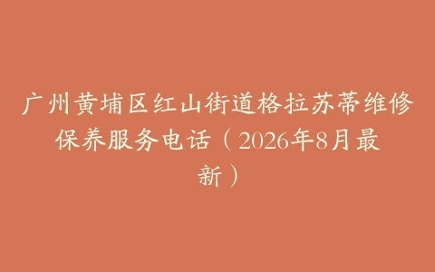 广州黄埔区红山街道格拉苏蒂维修保养服务电话（2026年8月最新）