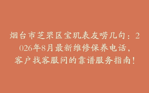 烟台市芝罘区宝玑表友唠几句：2026年8月最新维修保养电话，客户找客服问的靠谱服务指南！