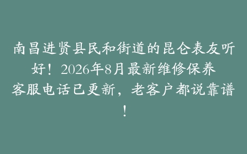 南昌进贤县民和街道的昆仑表友听好！2026年8月最新维修保养客服电话已更新，老客户都说靠谱！