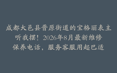 成都大邑县晋原街道的宝格丽表主听我摆！2026年8月最新维修保养电话，服务客服用起巴适