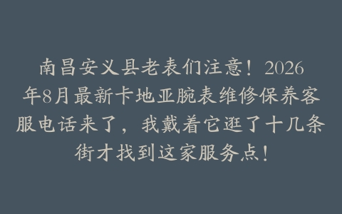 南昌安义县老表们注意！2026年8月最新卡地亚腕表维修保养客服电话来了，我戴着它逛了十几条街才找到这家服务点！